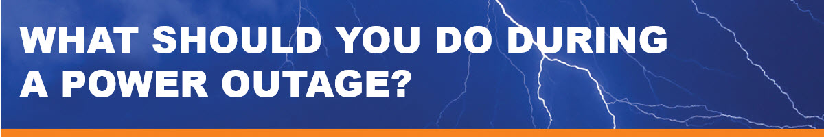 WHAT SHOULD YOU DO DURING A POWER OUTAGE? WHAT SHOULD YOU DO DURING A POWER OUTAGE?